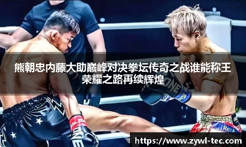 熊朝忠内藤大助巅峰对决拳坛传奇之战谁能称王荣耀之路再续辉煌